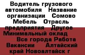 Водитель грузового автомобиля › Название организации ­ Сомово-Мебель › Отрасль предприятия ­ Другое › Минимальный оклад ­ 15 000 - Все города Работа » Вакансии   . Алтайский край,Новоалтайск г.